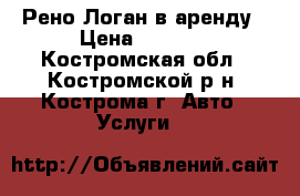 Рено Логан в аренду › Цена ­ 6 000 - Костромская обл., Костромской р-н, Кострома г. Авто » Услуги   